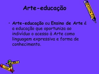 Arte-educação

• Arte-educação ou Ensino de Arte é
  a educação que oportuniza ao
  indivíduo o acesso à Arte como
  linguagem expressiva e forma de
  conhecimento.
 