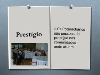 Prestígio Os Rotaractianos são pessoas de prestígio nas comunidades onde atuam. 