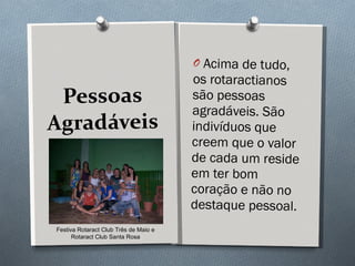 Pessoas Agradáveis Acima de tudo, os rotaractianos são pessoas agradáveis. São indivíduos que creem que o valor de cada um reside em ter bom coração e não no destaque pessoal.  Festiva Rotaract Club Três de Maio e Rotaract Club Santa Rosa 