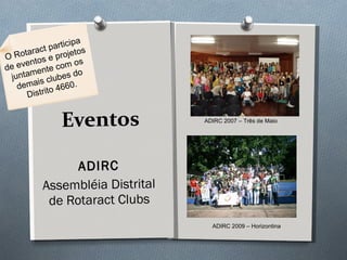 Eventos ADIRC Assembléia Distrital de Rotaract Clubs ADIRC 2007 – Três de Maio ADIRC 2009 – Horizontina O Rotaract participa de eventos e projetos juntamente com os demais clubes do Distrito 4660. 