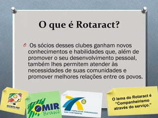 O que é Rotaract? Os sócios desses clubes ganham novos conhecimentos e habilidades que, além de promover o seu desenvolvimento pessoal, também lhes permitem atender às necessidades de suas comunidades e promover melhores relações entre os povos.  O lema do Rotaract é “Companheirismo através do serviço.” 