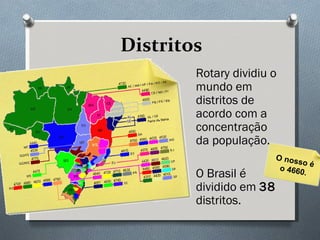 Distritos Rotary dividiu o mundo em distritos de acordo com a concentração da população. O Brasil é dividido em  38  distritos. O nosso é o 4660. 