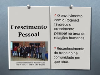 Crescimento Pessoal O envolvimento com o Rotaract favorece o crescimento pessoal na área de relações humanas. Reconhecimento do trabalho na comunidade em que atua. Conferencia Distrital de Rotaract Clubs Tres de Maio, 17 e 18 de julho de 2010 