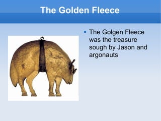 The Golden Fleece <ul><li>The Golgen Fleece was the treasure sough by Jason and argonauts </li></ul>
