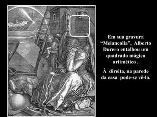Em sua gravura
“Melancolia”, Alberto
Durero entalhou um
quadrado mágico
aritmético .
À direita, na parede
da casa pode-se vê-lo.
 