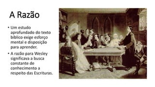 A Razão
• Um estudo
aprofundado do texto
bíblico exige esforço
mental e disposição
para aprender.
• A razão para Wesley
significava a busca
constante de
conhecimento a
respeito das Escrituras.
 