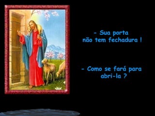 - Sua porta  não tem fechadura ! - Como se fará para  abri-la ? 
