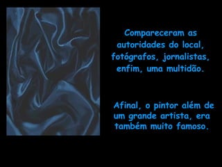 Afinal, o pintor além de um grande artista, era também muito famoso. Compareceram as autoridades do local, fotógrafos, jornalistas, enfim, uma multidão. 