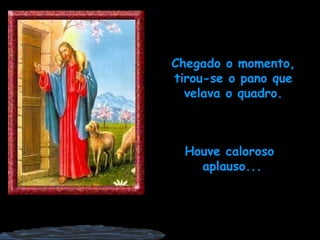 Chegado o momento, tirou-se o pano que velava o quadro. Houve caloroso  aplauso... 