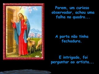 A porta não tinha fechadura. E intrigado, foi perguntar ao artista... Porem, um curioso  observador, achou uma falha no quadro... 