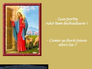 - Sua porta não tem fechadura !- Como se fará para  abri-la ?