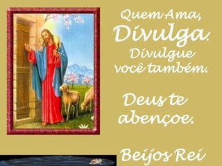 Quem Ama, Divulga.Divulgue você também.Deus te abençoe.  Beijos Rei
