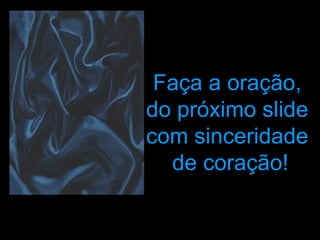Faça a oração,  do próximo slide  com sinceridade  de coração! 