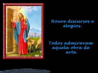 Houve discursos e elogios. Todos admiravam  aquela obra de  arte. 