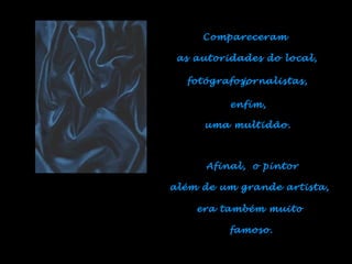 o pintor  além de um grande artista, Compareceram  as autoridades do local, fotógrafos, jornalistas, enfim, uma multidão. Afinal, era também muito  famoso. 