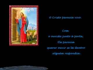 O Cristo parecia vivo. Com  o ouvido junto à porta, Ele parecia  querer ouvir se lá dentro  alguém respondia. 