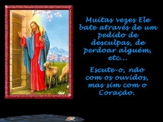 Escute-o, não com os ouvidos, mas sim com o Coração. Muitas vezes Ele bate através de um pedido de desculpas, de perdoar alguém, etc... 