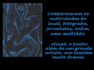 Afinal, o pintor além de um grande artista, era também muito famoso. Compareceram as autoridades do local, fotógrafos, jornalistas, enfim, uma multidão. 