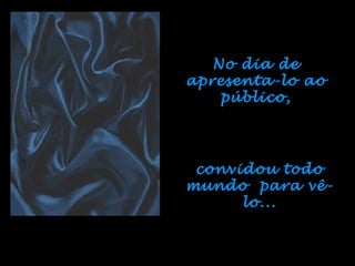 No dia de
apresenta-lo ao
    público,




 convidou todo
mundo para vê-
      lo...
 