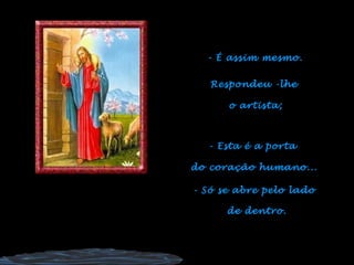 - É assim mesmo.
Respondeu -lhe
o artista;
- Esta é a porta
do coração humano...
- Só se abre pelo lado
de dentro.
 