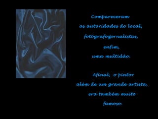 o pintor
além de um grande artista,
Compareceram
as autoridades do local,
fotógrafos,jornalistas,
enfim,
uma multidão.
Afinal,
era também muito
famoso.
 