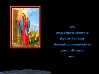 Era
uma impressionante
figura de Jesus
batendo suavemente à
porta de uma
casa...
 