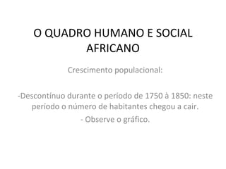 O QUADRO HUMANO E SOCIAL AFRICANO Crescimento populacional: Descontínuo durante o período de 1750 à 1850: neste período o número de habitantes chegou a cair. Observe o gráfico. 