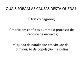 QUAIS FORAM AS CAUSAS DESTA QUEDA? tráfico negreiro; morte em conflitos durante o processo de captura de escravos; queda da natalidade em virtude da  diminuição da população masculina; 