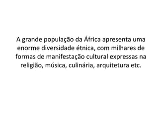 A grande população da África apresenta uma enorme diversidade étnica, com milhares de formas de manifestação cultural expressas na religião, música, culinária, arquitetura etc. 