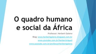 O quadro humano
e social da África
Professor: Herbert Galeno
Blog: www.herbertgaleno.blogspot.com.br
www.youtube.com.br/herbertmiguel
www.youtube.com.br/professorherbertgaleno
 