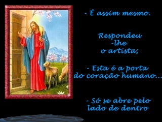 - É assim mesmo.


     Respondeu
        -lhe
     o artista;

   - Esta é a porta
do coração humano...


  - Só se abre pelo
   lado de dentro
 