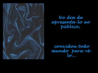 No dia de
apresenta-lo ao
    público,




 convidou todo
mundo para vê-
      lo...
 