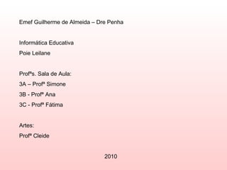 Emef Guilherme de Almeida – Dre Penha Informática Educativa Poie Leilane  Profªs. Sala de Aula: 3A – Profª Simone 3B - Profª Ana 3C - Profª Fátima Artes: Profª Cleide 2010 
