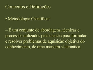 Conceitos e Definições• Metodologia Científica:– É um conjunto de abordagens, técnicas e processos utilizados pela ciência para formular e resolver problemas de aquisição objetiva do conhecimento, de uma maneira sistemática.