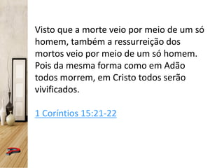 Visto que a morte veio por meio de um só
homem, também a ressurreição dos
mortos veio por meio de um só homem.
Pois da mesma forma como em Adão
todos morrem, em Cristo todos serão
vivificados.
1 Coríntios 15:21-22
 