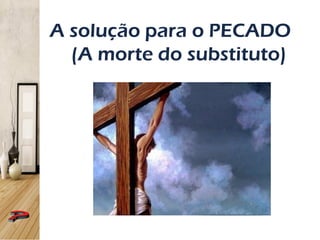 A solução para o PECADO
(A morte do substituto)
 