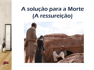 A solução para a Morte
(A ressureição)
 