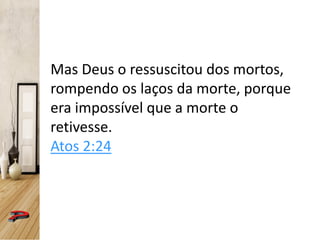 Mas Deus o ressuscitou dos mortos,
rompendo os laços da morte, porque
era impossível que a morte o
retivesse.
Atos 2:24
 