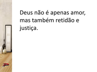 Deus não é apenas amor,
mas também retidão e
justiça.
 