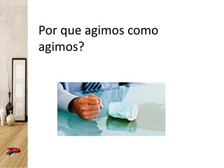 Por que agimos como
agimos?
 