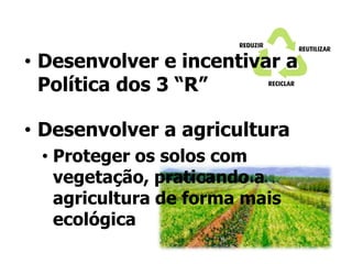 • Desenvolver e incentivar a
Política dos 3 “R”
• Desenvolver a agricultura
• Proteger os solos com
vegetação, praticando a
agricultura de forma mais
ecológica

 