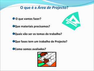 O que é a Área de Projecto?
O que vamos fazer?
Que materiais precisamos?
Quais vão ser os temas do trabalho?
Que fases tem um trabalho de Projecto?
Como somos avaliados?
 
