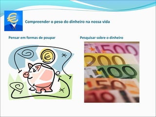 Compreender o peso do dinheiro na nossa vida
Pensar em formas de poupar Pesquisar sobre o dinheiro
 