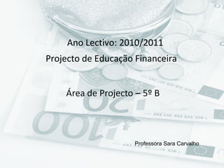 Ano Lectivo: 2010/2011
Projecto de Educação Financeira
Professora Sara Carvalho
 