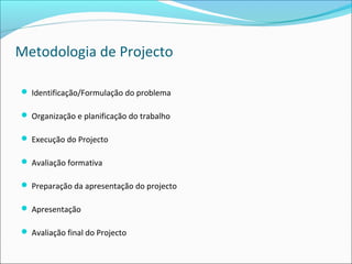 Metodologia de Projecto
 Identificação/Formulação do problema
 Organização e planificação do trabalho
 Execução do Projecto
 Avaliação formativa
 Preparação da apresentação do projecto
 Apresentação
 Avaliação final do Projecto
 
