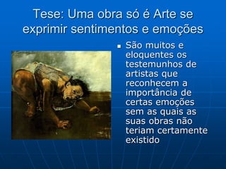 Tese: Uma obra só é Arte se
exprimir sentimentos e emoções
 São muitos e
eloquentes os
testemunhos de
artistas que
reconhecem a
importância de
certas emoções
sem as quais as
suas obras não
teriam certamente
existido
 