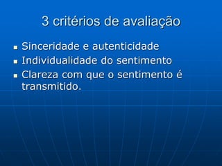 3 critérios de avaliação
 Sinceridade e autenticidade
 Individualidade do sentimento
 Clareza com que o sentimento é
transmitido.
 