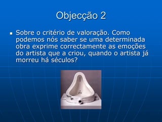 Objecção 2
 Sobre o critério de valoração. Como
podemos nós saber se uma determinada
obra exprime correctamente as emoções
do artista que a criou, quando o artista já
morreu há séculos?
 