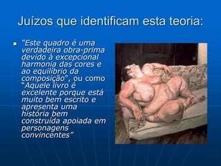 Juízos que identificam esta teoria:
 “Este quadro é uma
verdadeira obra-prima
devido à excepcional
harmonia das cores e
ao equilíbrio da
composição”, ou como
“Aquele livro é
excelente porque está
muito bem escrito e
apresenta uma
história bem
construída apoiada em
personagens
convincentes”
 