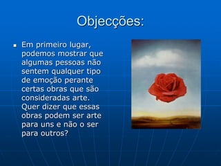 Objecções:
 Em primeiro lugar,
podemos mostrar que
algumas pessoas não
sentem qualquer tipo
de emoção perante
certas obras que são
consideradas arte.
Quer dizer que essas
obras podem ser arte
para uns e não o ser
para outros?
 